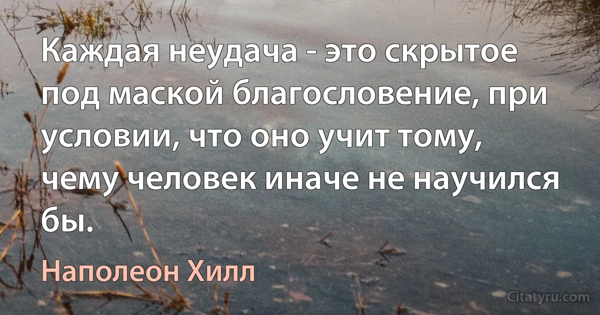 Каждая неудача - это скрытое под маской благословение, при условии, что оно учит тому, чему человек иначе не научился бы. (Наполеон Хилл)