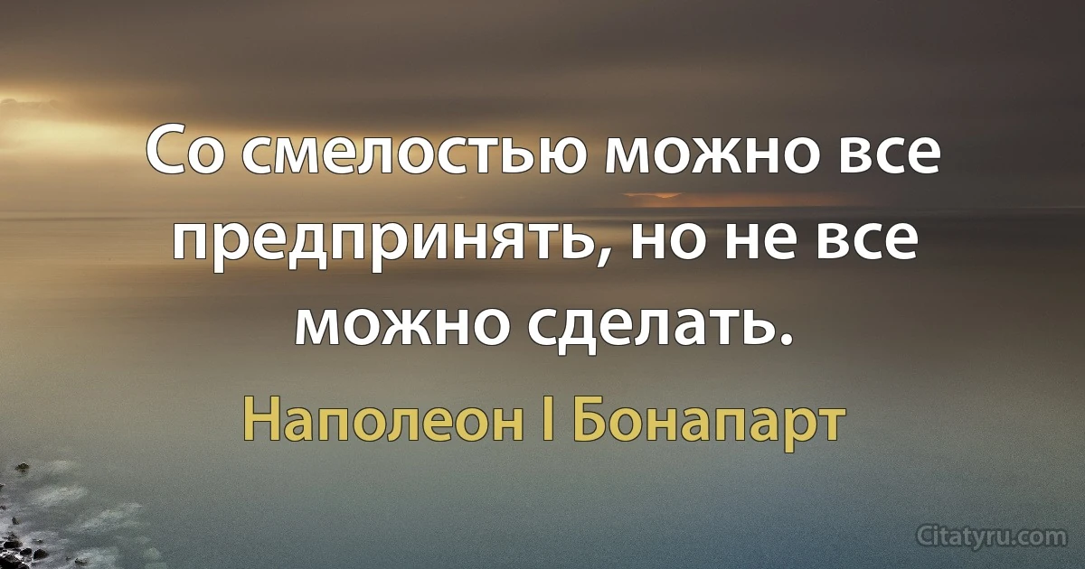 Со смелостью можно все предпринять, но не все можно сделать. (Наполеон I Бонапарт)