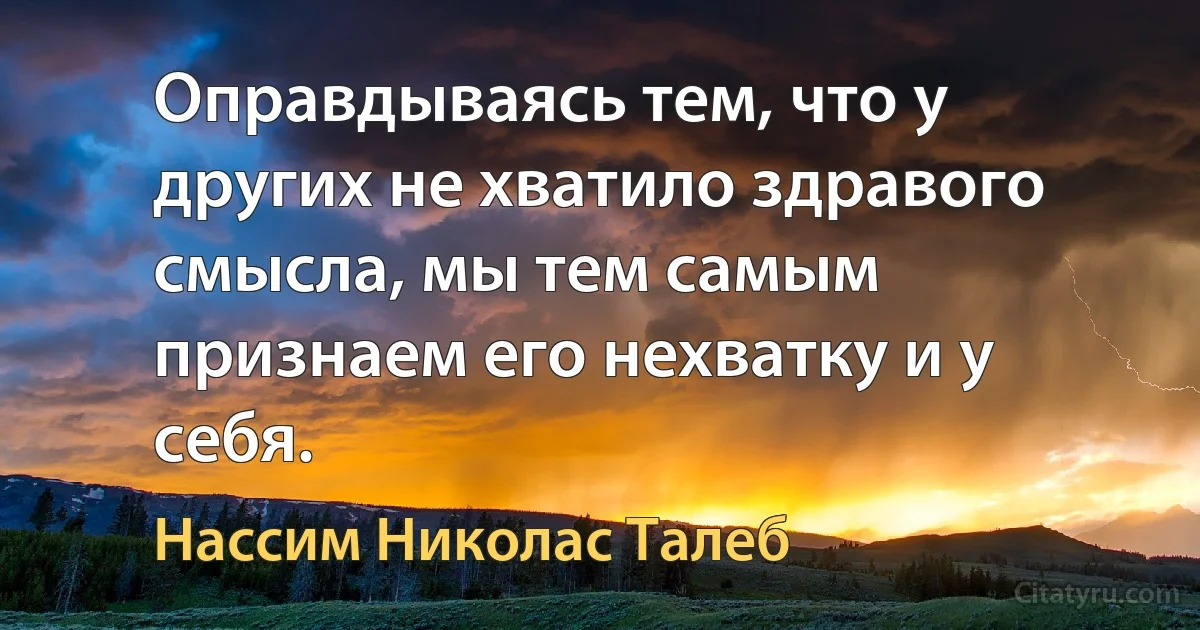 Оправдываясь тем, что у других не хватило здравого смысла, мы тем самым признаем его нехватку и у себя. (Нассим Николас Талеб)