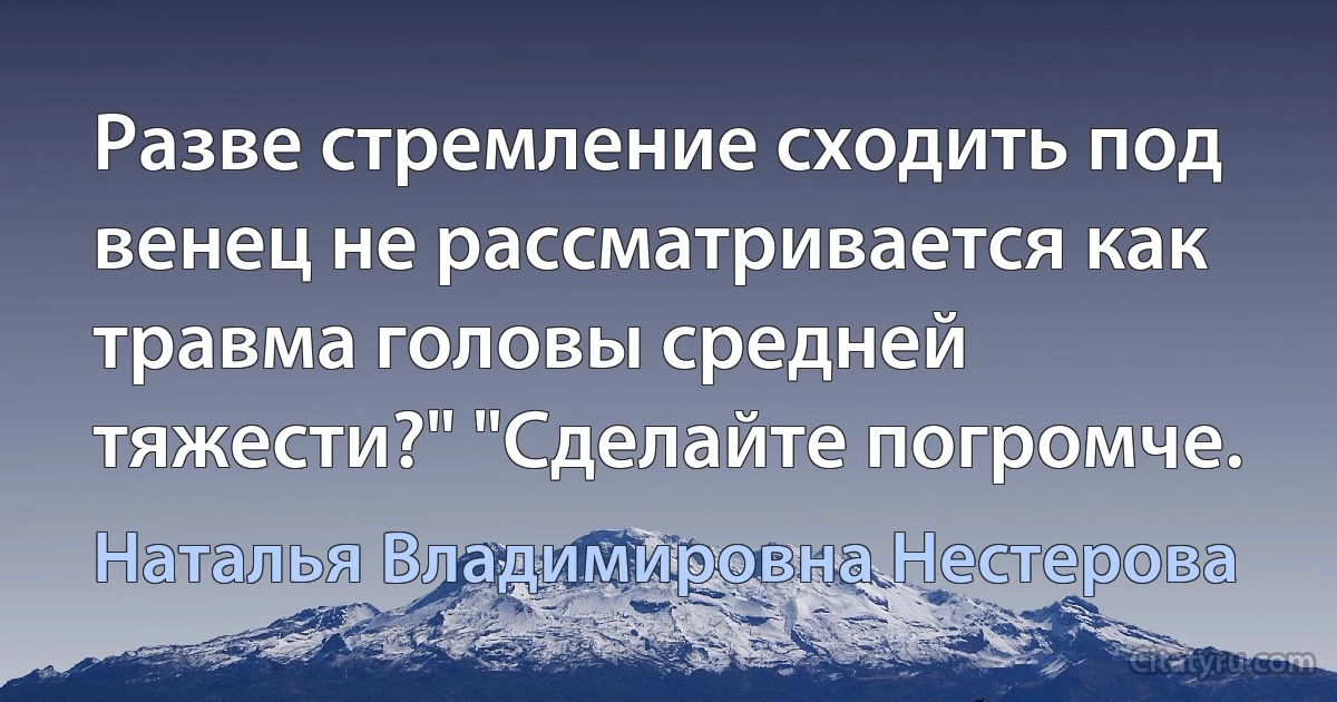 Разве стремление сходить под венец не рассматривается как травма головы средней тяжести?" "Сделайте погромче. (Наталья Владимировна Нестерова)