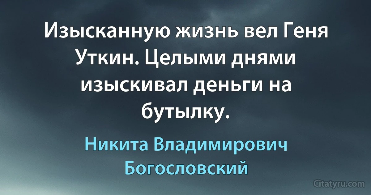 Изысканную жизнь вел Геня Уткин. Целыми днями изыскивал деньги на бутылку. (Никита Владимирович Богословский)