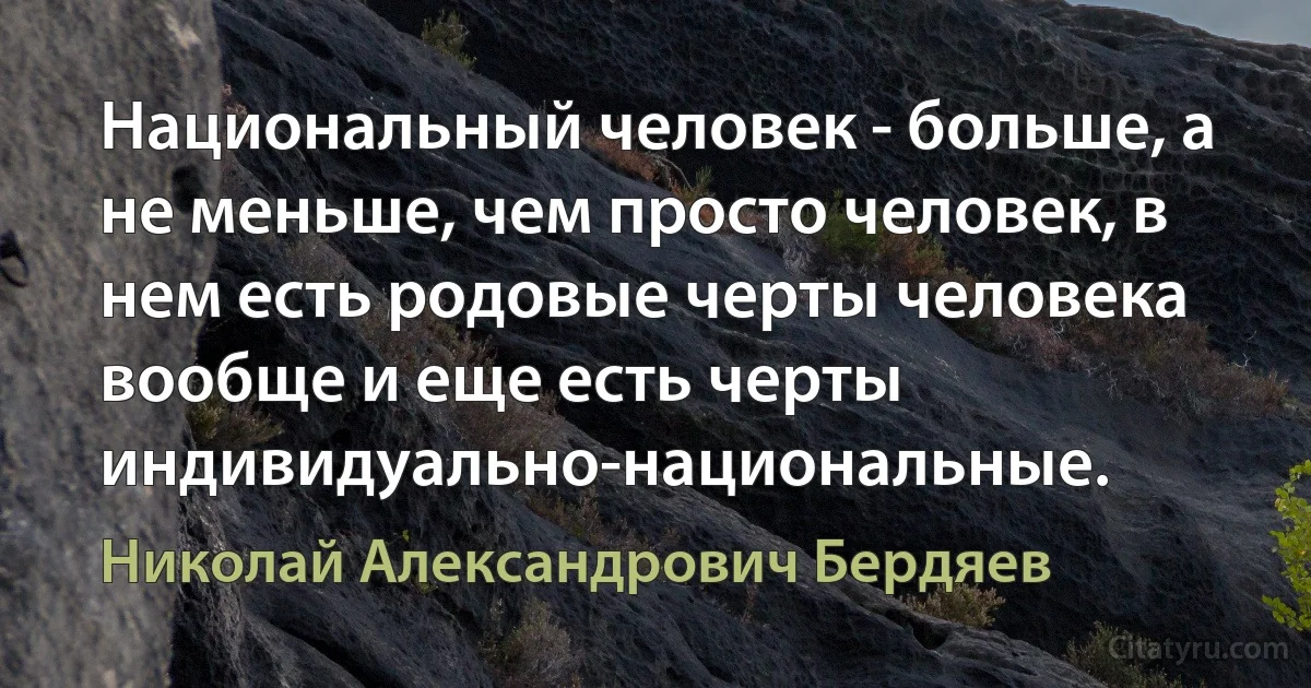 Национальный человек - больше, а не меньше, чем просто человек, в нем есть родовые черты человека вообще и еще есть черты индивидуально-национальные. (Николай Александрович Бердяев)