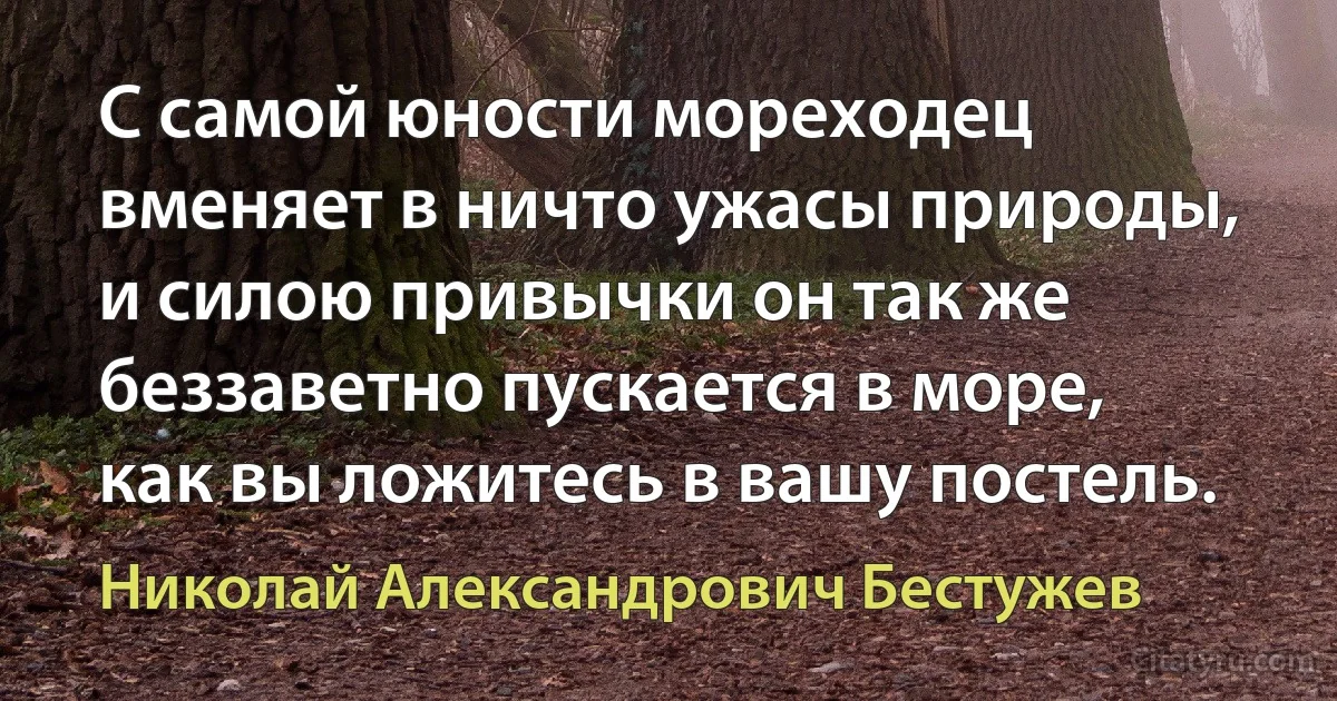 С самой юности мореходец вменяет в ничто ужасы природы, и силою привычки он так же беззаветно пускается в море, как вы ложитесь в вашу постель. (Николай Александрович Бестужев)