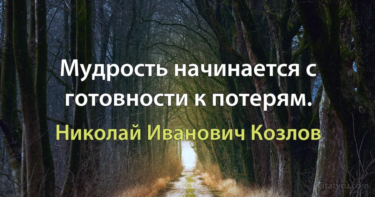 Мудрость начинается с готовности к потерям. (Николай Иванович Козлов)