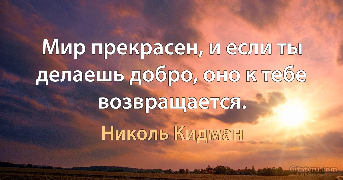 Мир прекрасен, и если ты делаешь добро, оно к тебе возвращается. (Николь Кидман)