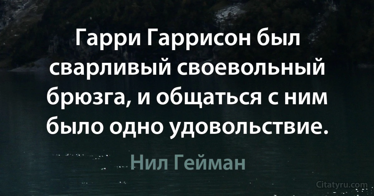 Гарри Гаррисон был сварливый своевольный брюзга, и общаться с ним было одно удовольствие. (Нил Гейман)