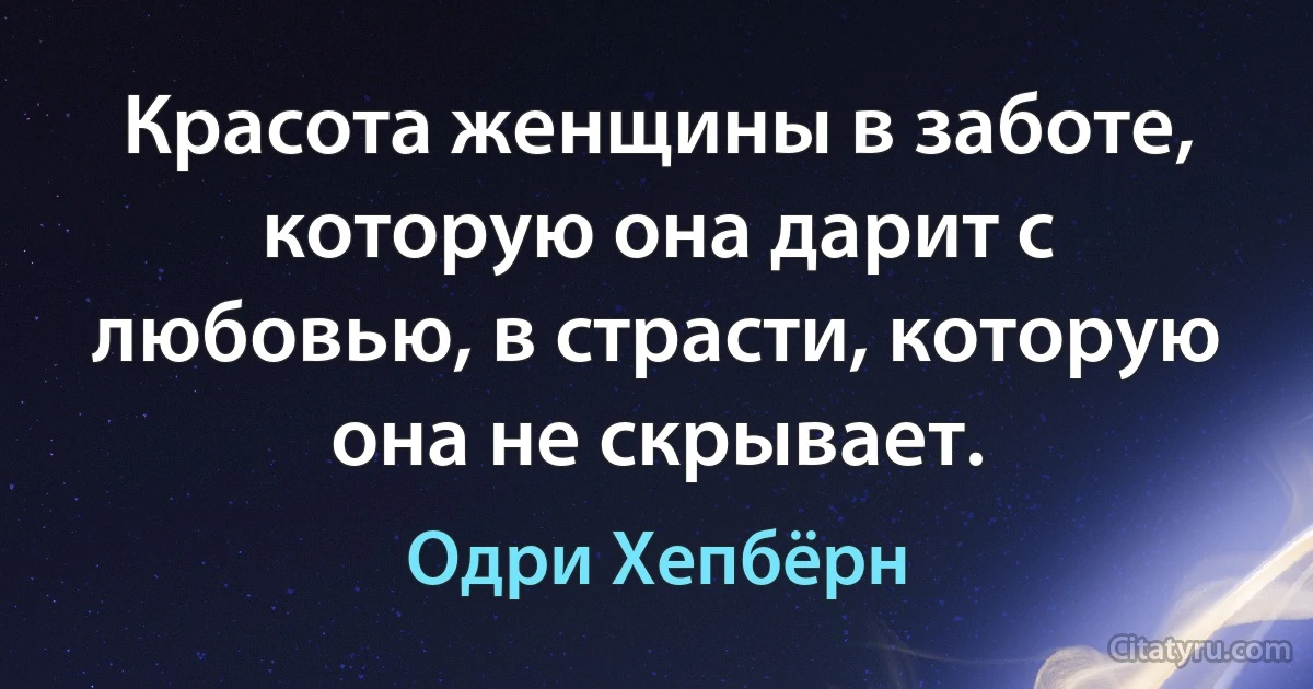 Красота женщины в заботе, которую она дарит с любовью, в страсти, которую она не скрывает. (Одри Хепбёрн)