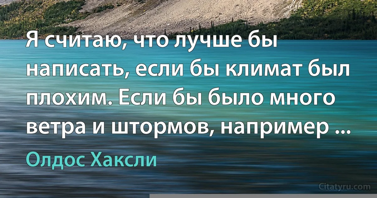 Я считаю, что лучше бы написать, если бы климат был плохим. Если бы было много ветра и штормов, например ... (Олдос Хаксли)