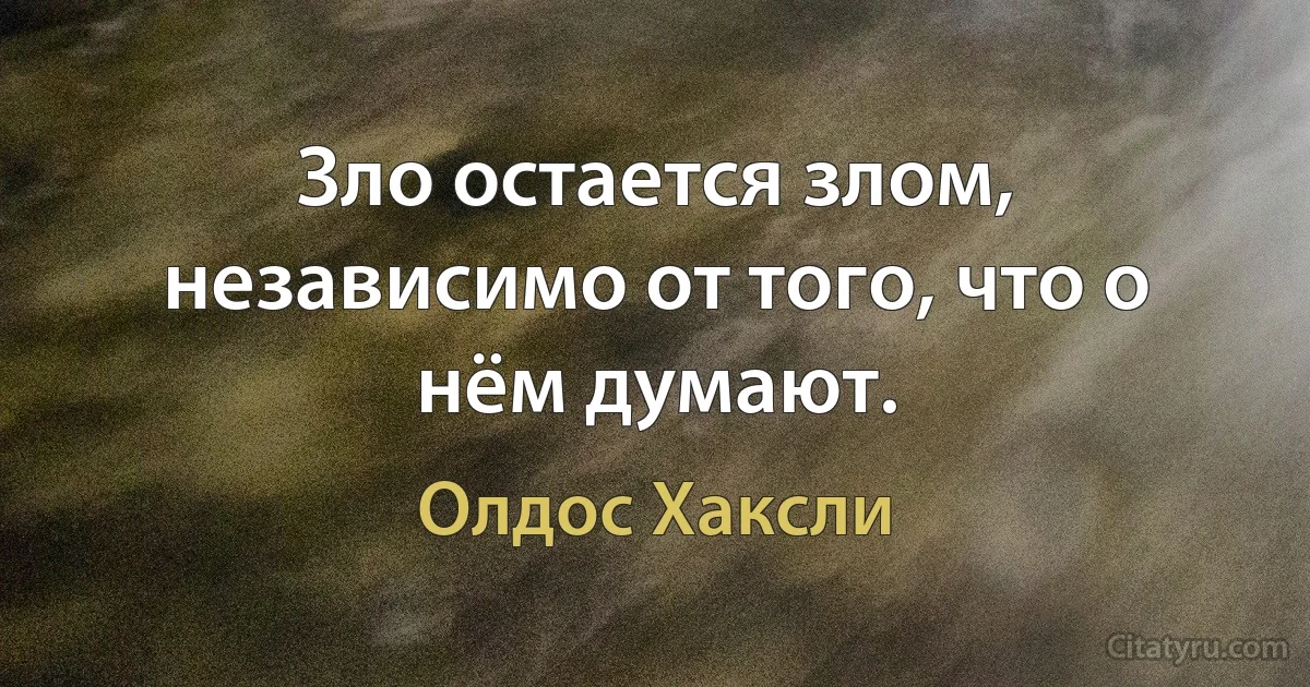 Зло остается злом, независимо от того, что о нём думают. (Олдос Хаксли)