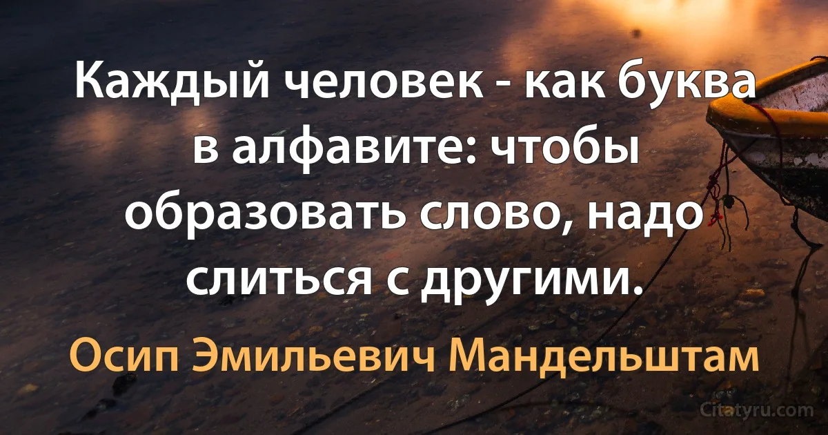 Каждый человек - как буква в алфавите: чтобы образовать слово, надо слиться с другими. (Осип Эмильевич Мандельштам)