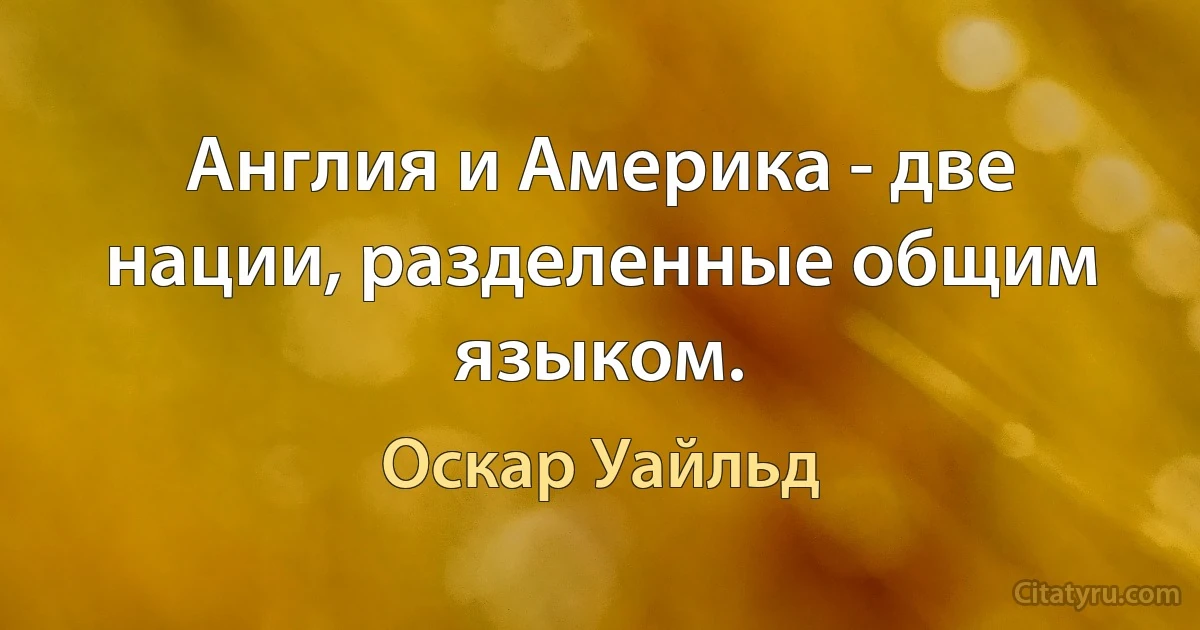 Англия и Америка - две нации, разделенные общим языком. (Оскар Уайльд)