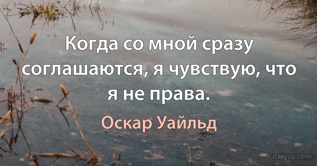 Когда со мной сразу соглашаются, я чувствую, что я не права. (Оскар Уайльд)