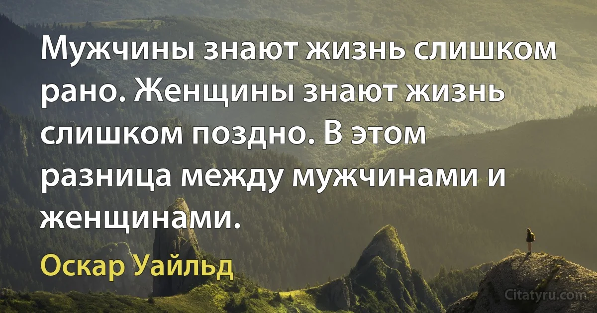 Мужчины знают жизнь слишком рано. Женщины знают жизнь слишком поздно. В этом разница между мужчинами и женщинами. (Оскар Уайльд)