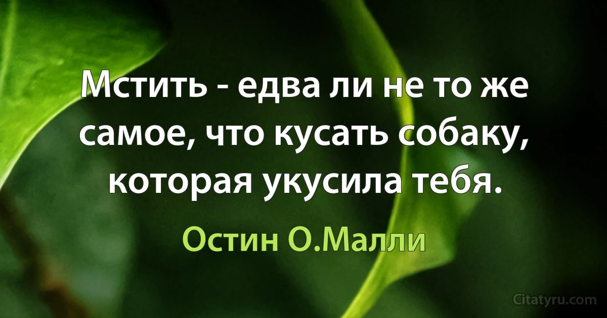 Мстить - едва ли не то же самое, что кусать собаку, которая укусила тебя. (Остин О.Малли)