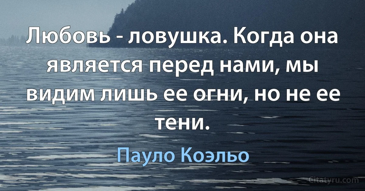 Любовь - ловушка. Когда она является перед нами, мы видим лишь ее огни, но не ее тени. (Пауло Коэльо)