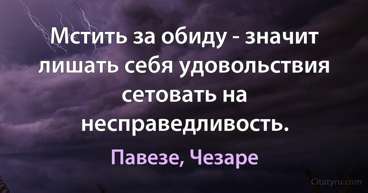 Мстить за обиду - значит лишать себя удовольствия сетовать на несправедливость. (Павезе, Чезаре)