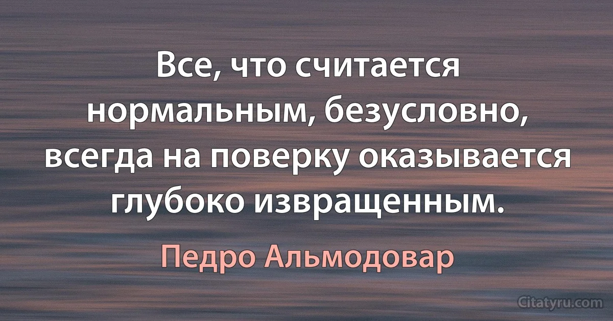 Все, что считается нормальным, безусловно, всегда на поверку оказывается глубоко извращенным. (Педро Альмодовар)