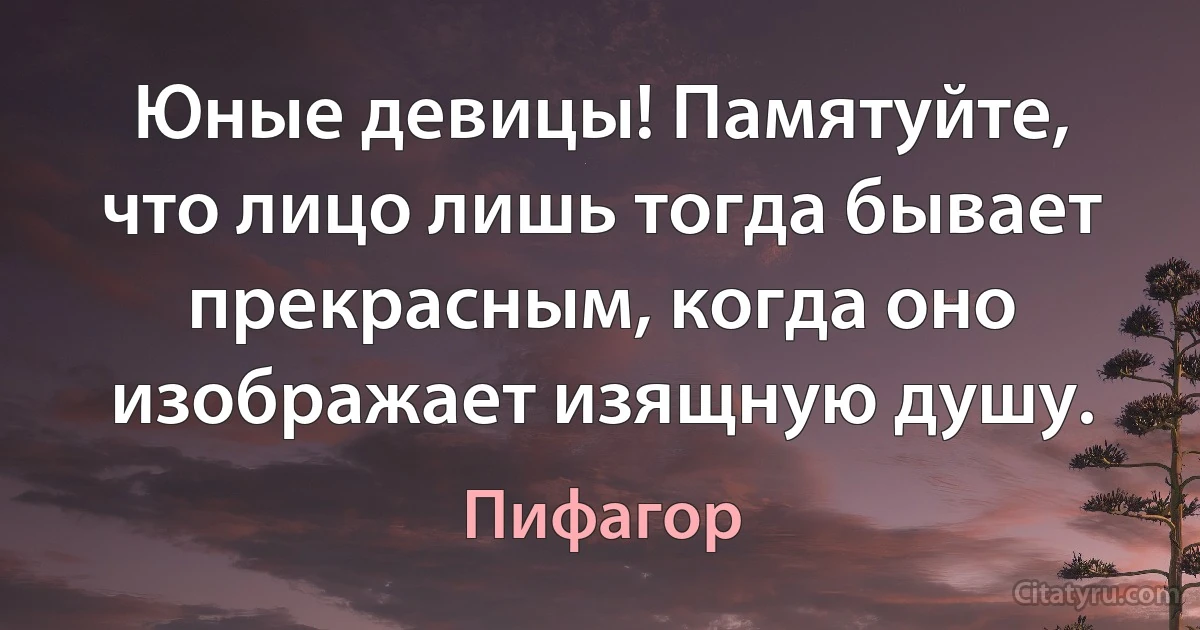 Юные девицы! Памятуйте, что лицо лишь тогда бывает прекрасным, когда оно изображает изящную душу. (Пифагор)