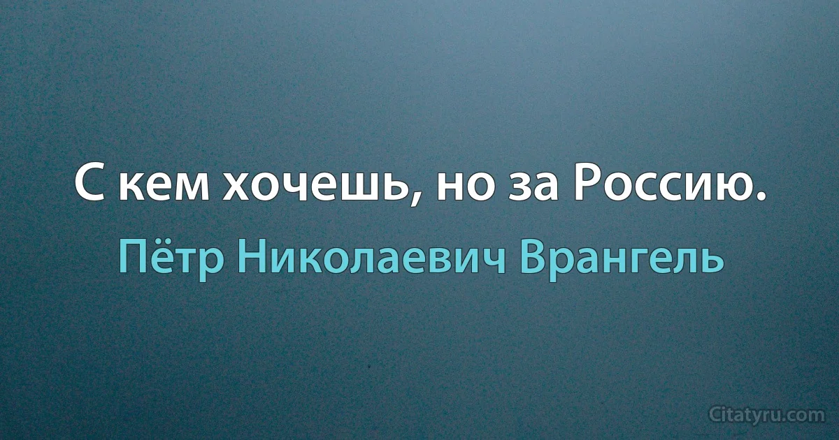 С кем хочешь, но за Россию. (Пётр Николаевич Врангель)