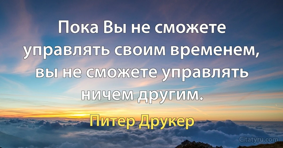 Пока Вы не сможете управлять своим временем, вы не сможете управлять ничем другим. (Питер Друкер)