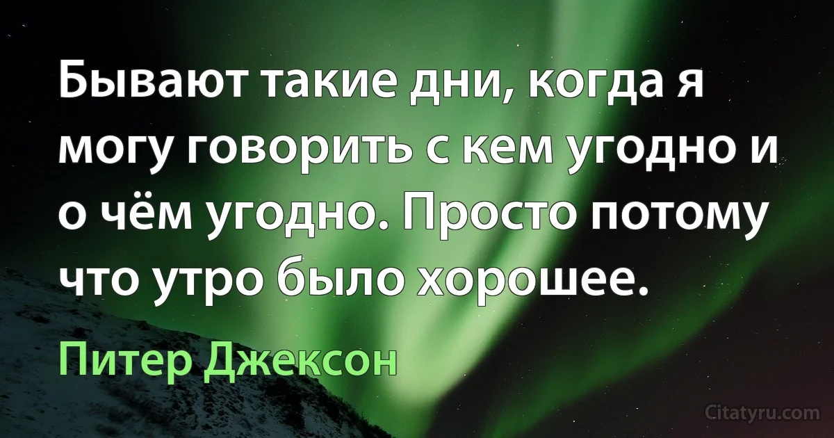 Бывают такие дни, когда я могу говорить с кем угодно и о чём угодно. Просто потому что утро было хорошее. (Питер Джексон)