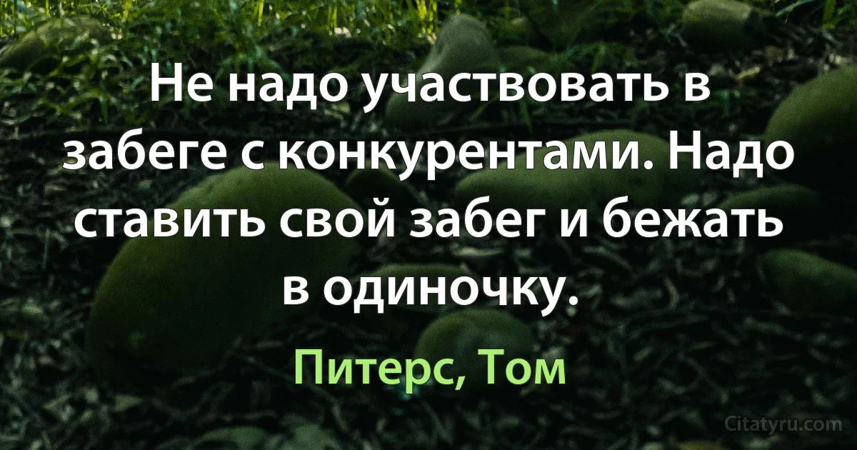 Не надо участвовать в забеге с конкурентами. Надо ставить свой забег и бежать в одиночку. (Питерс, Том)