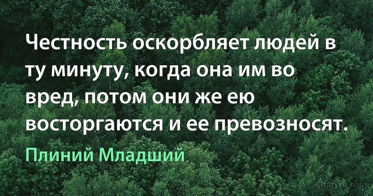 Честность оскорбляет людей в ту минуту, когда она им во вред, потом они же ею восторгаются и ее превозносят. (Плиний Младший)