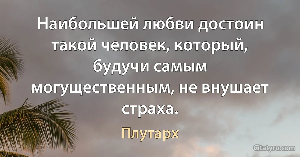 Наибольшей любви достоин такой человек, который, будучи самым могущественным, не внушает страха. (Плутарх)