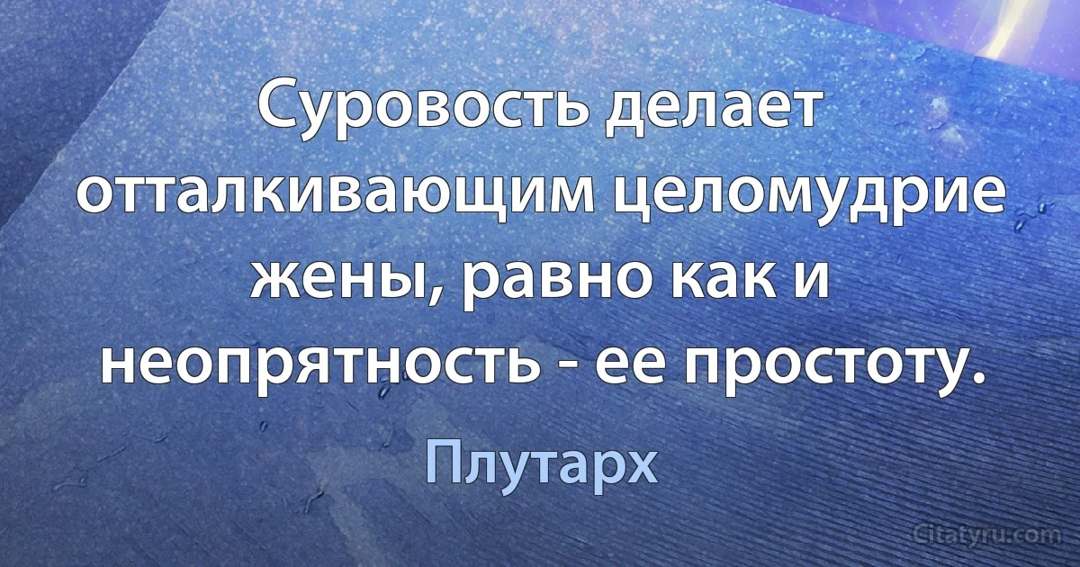 Суровость делает отталкивающим целомудрие жены, равно как и неопрятность - ее простоту. (Плутарх)