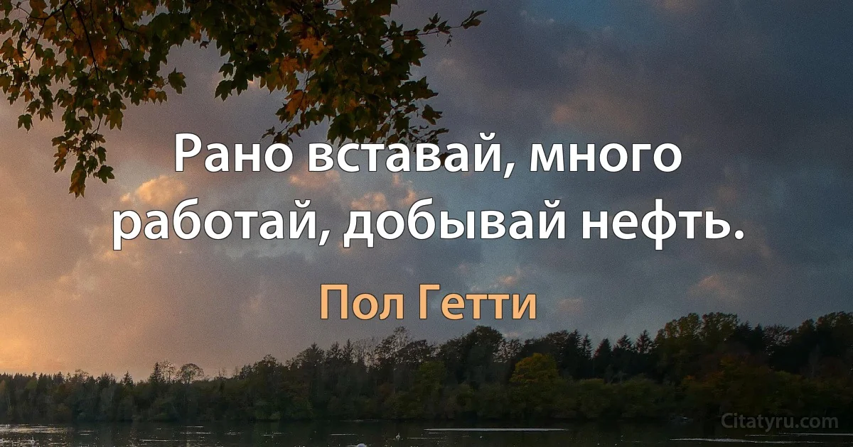 Рано вставай, много работай, добывай нефть. (Пол Гетти)