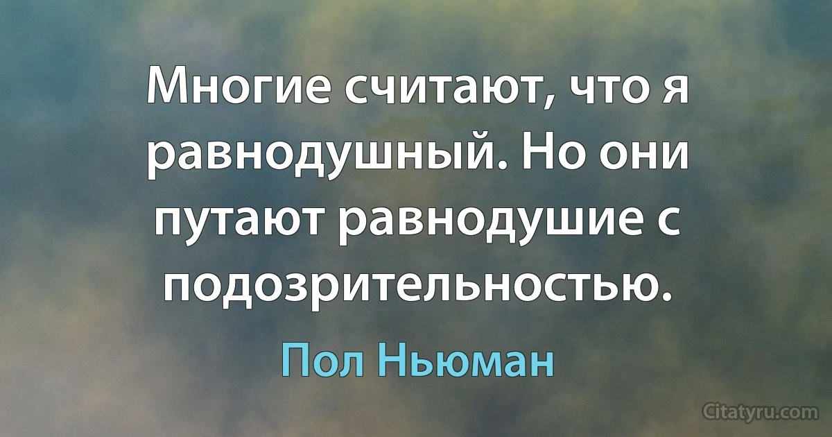 Многие считают, что я равнодушный. Но они путают равнодушие с подозрительностью. (Пол Ньюман)