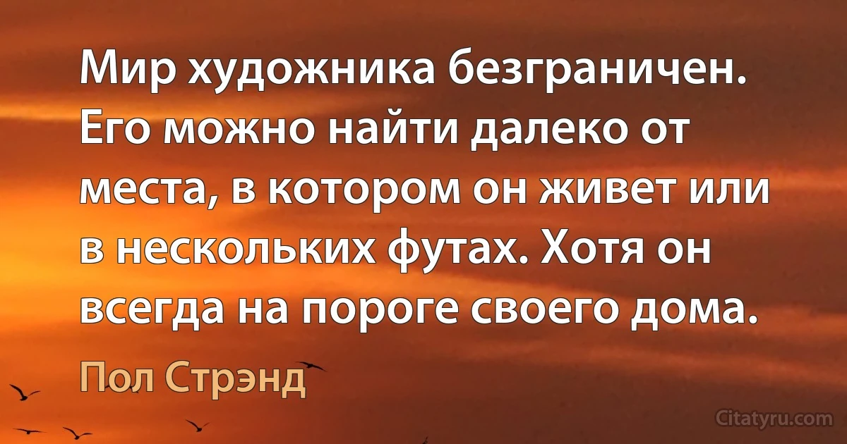 Мир художника безграничен. Его можно найти далеко от места, в котором он живет или в нескольких футах. Хотя он всегда на пороге своего дома. (Пол Стрэнд)