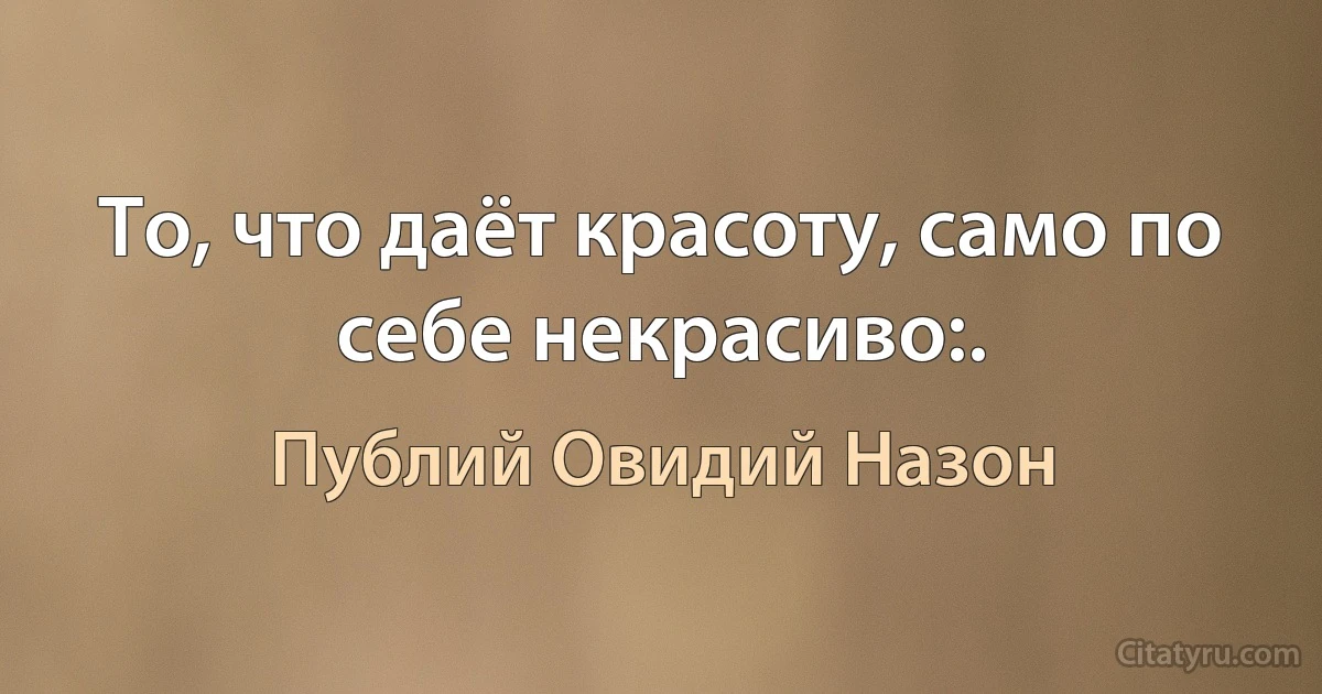 То, что даёт красоту, само по себе некрасиво:. (Публий Овидий Назон)