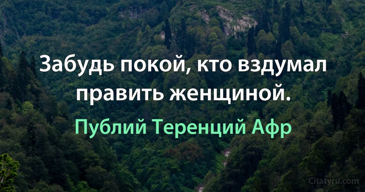 Забудь покой, кто вздумал править женщиной. (Публий Теренций Афр)