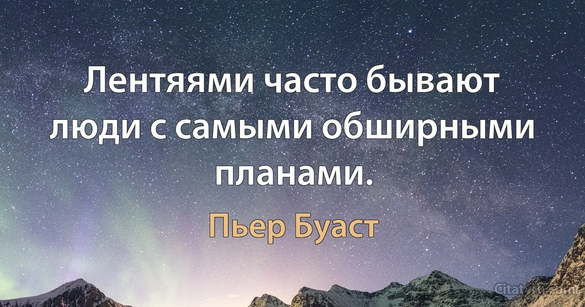 Лентяями часто бывают люди с самыми обширными планами. (Пьер Буаст)