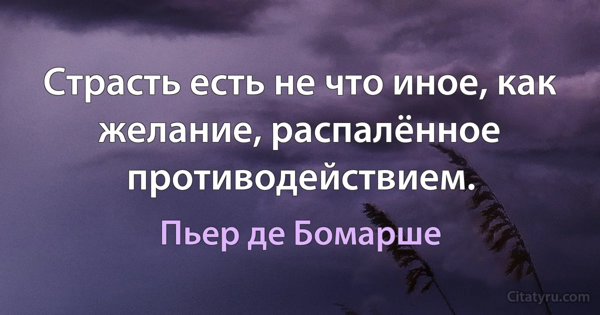 Страсть есть не что иное, как желание, распалённое противодействием. (Пьер де Бомарше)