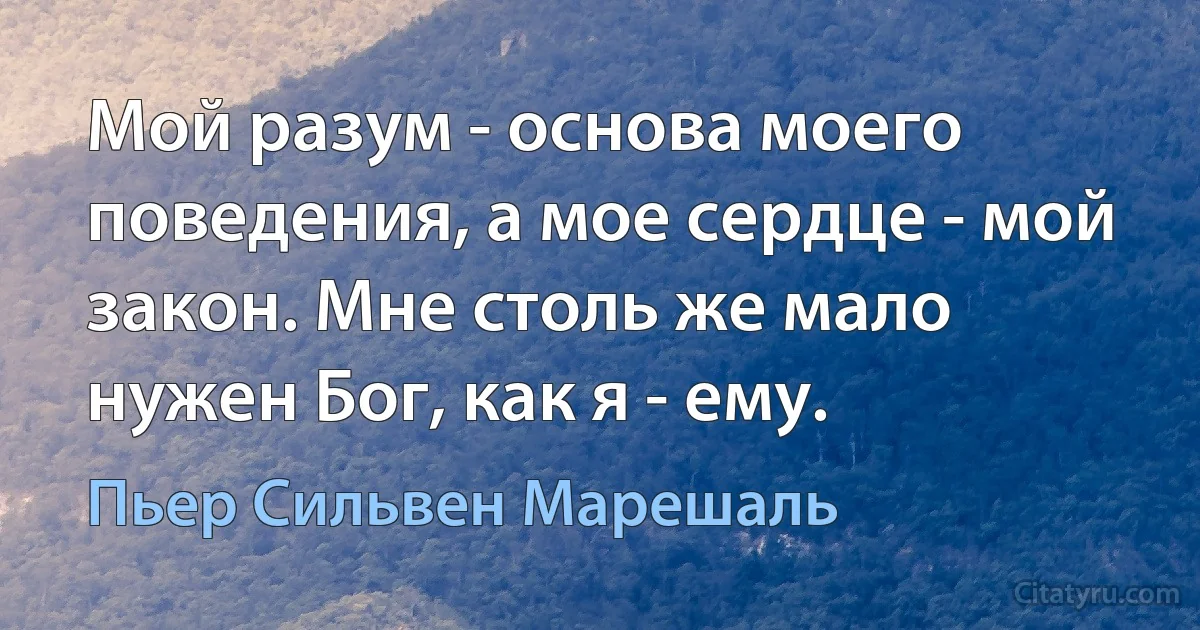 Мой разум - основа моего поведения, а мое сердце - мой закон. Мне столь же мало нужен Бог, как я - ему. (Пьер Сильвен Марешаль)