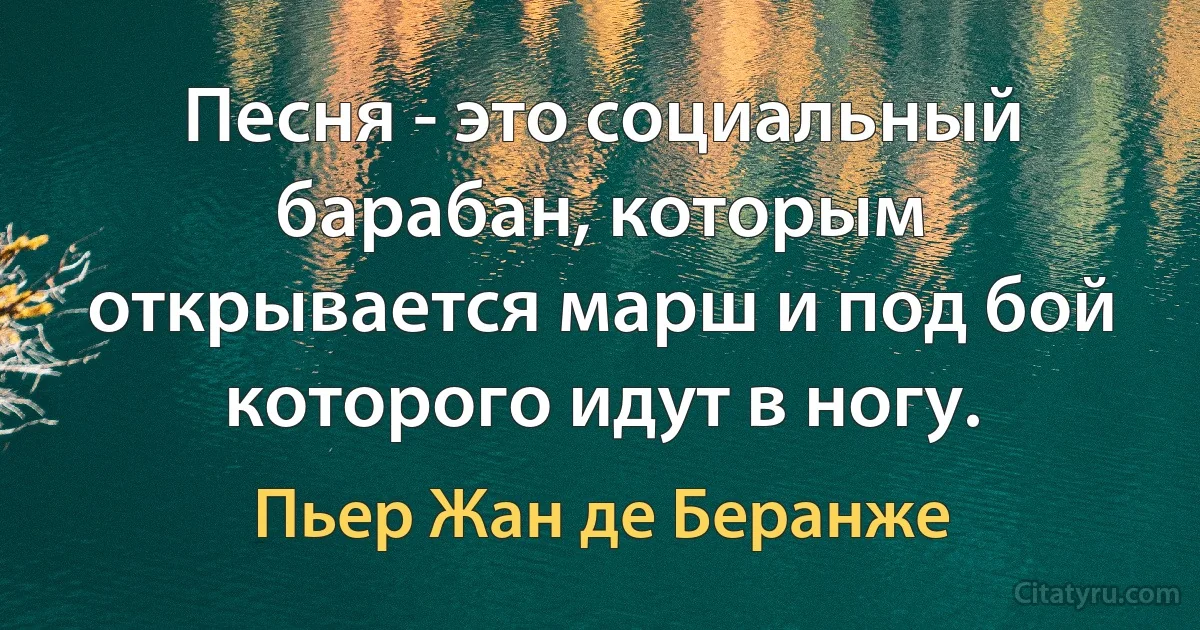 Песня - это социальный барабан, которым открывается марш и под бой которого идут в ногу. (Пьер Жан де Беранже)