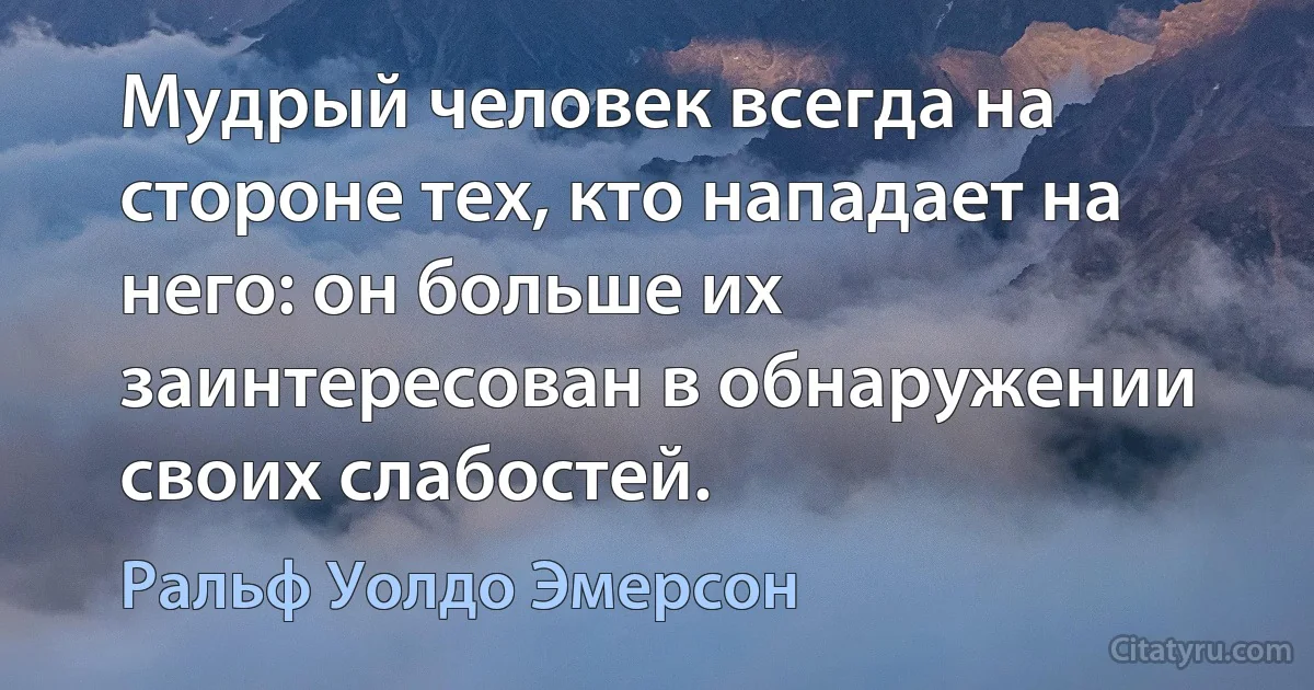 Мудрый человек всегда на стороне тех, кто нападает на него: он больше их заинтересован в обнаружении своих слабостей. (Ральф Уолдо Эмерсон)