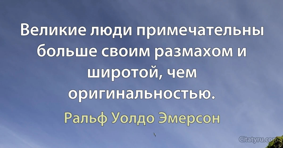 Великие люди примечательны больше своим размахом и широтой, чем оригинальностью. (Ральф Уолдо Эмерсон)