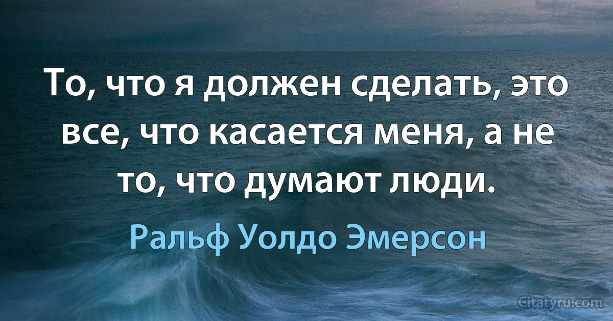 То, что я должен сделать, это все, что касается меня, а не то, что думают люди. (Ральф Уолдо Эмерсон)