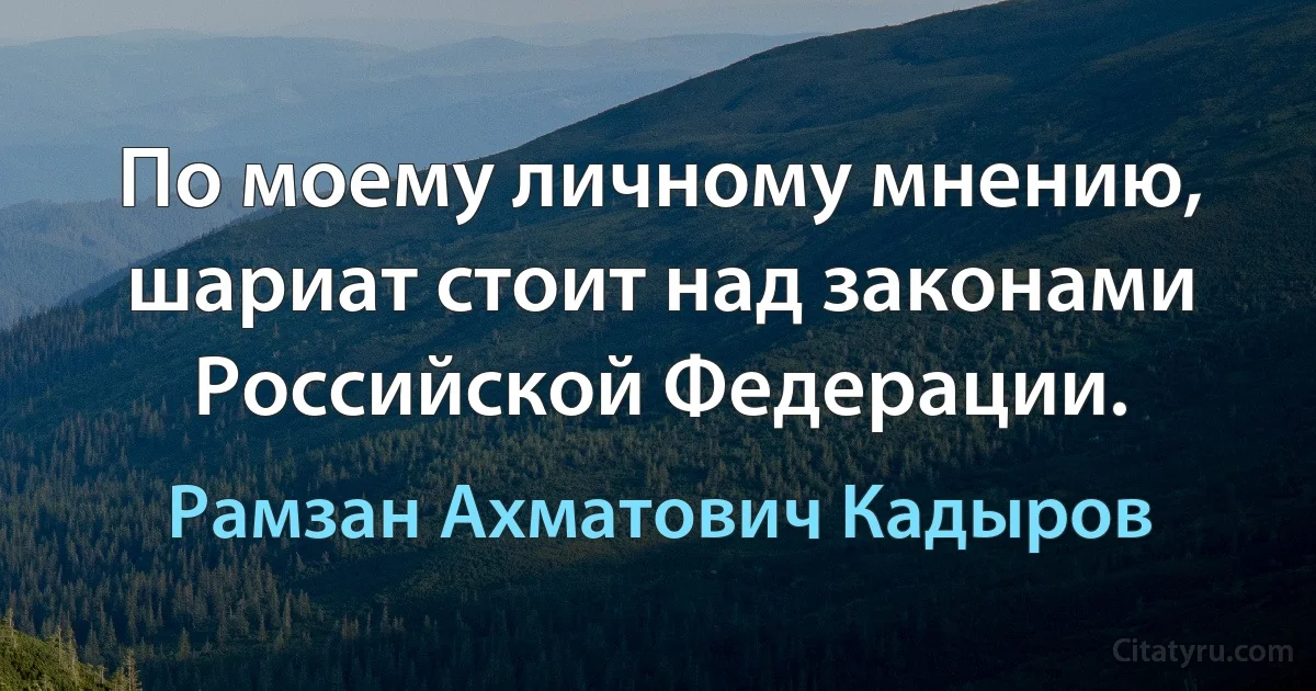 По моему личному мнению, шариат стоит над законами Российской Федерации. (Рамзан Ахматович Кадыров)