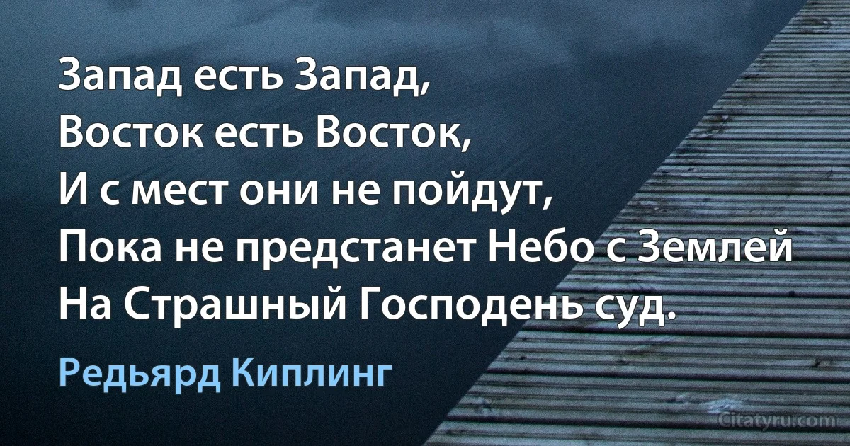 Запад есть Запад, 
Восток есть Восток, 
И с мест они не пойдут,
Пока не предстанет Небо с Землей 
На Страшный Господень суд. (Редьярд Киплинг)