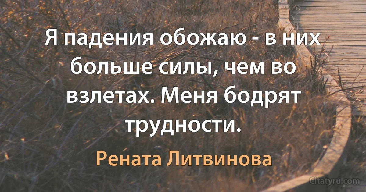 Я падения обожаю - в них больше силы, чем во взлетах. Меня бодрят трудности. (Рената Литвинова)