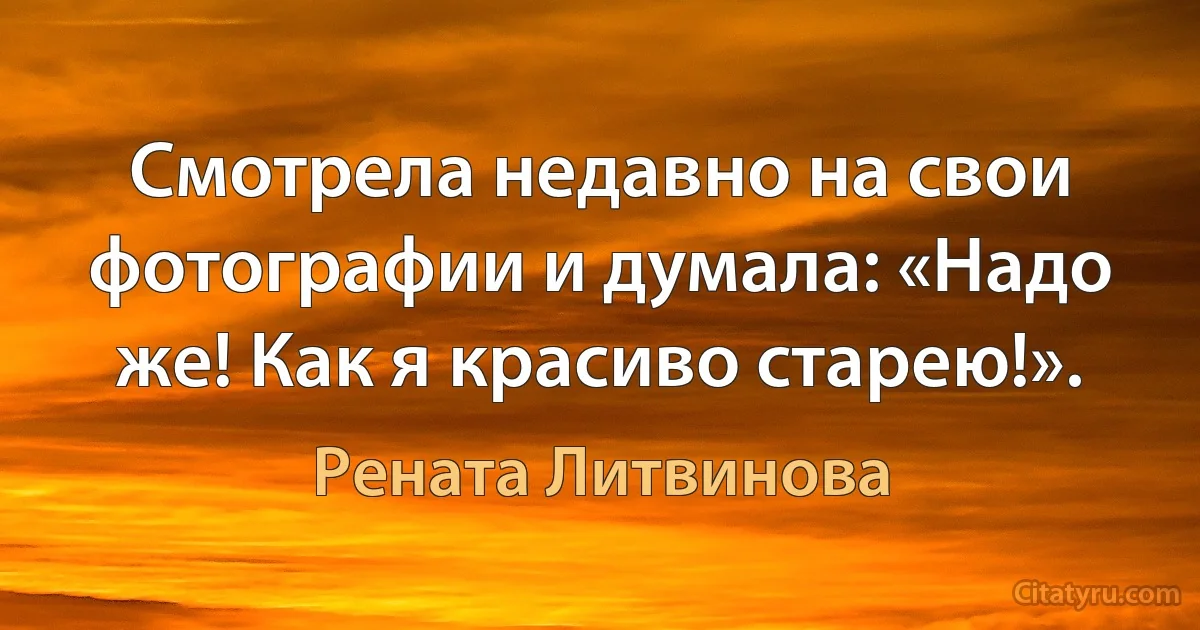 Смотрела недавно на свои фотографии и думала: «Надо же! Как я красиво старею!». (Рената Литвинова)