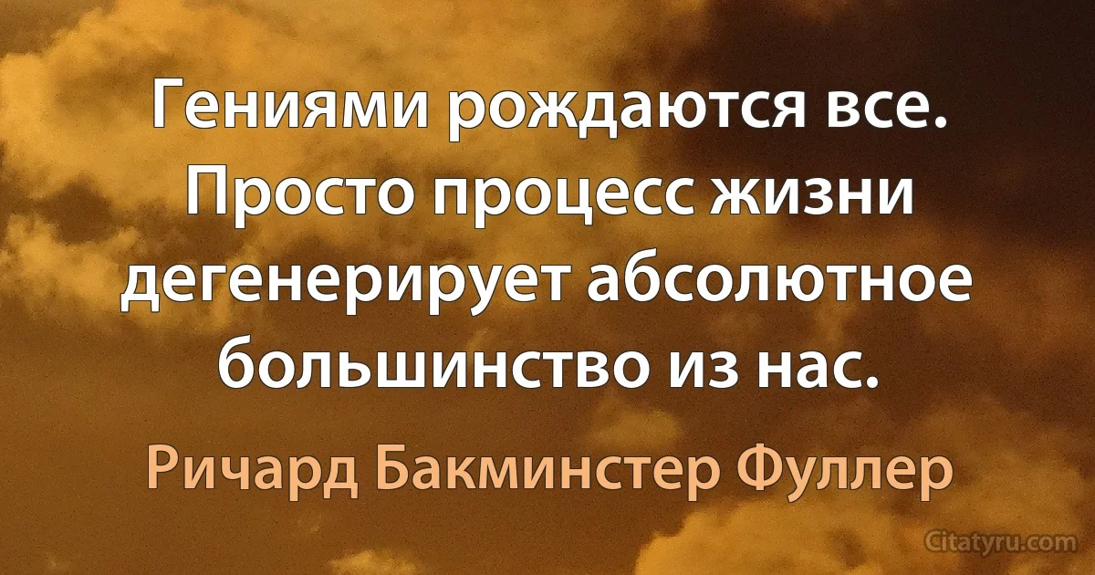 Гениями рождаются все. Просто процесс жизни дегенерирует абсолютное большинство из нас. (Ричард Бакминстер Фуллер)