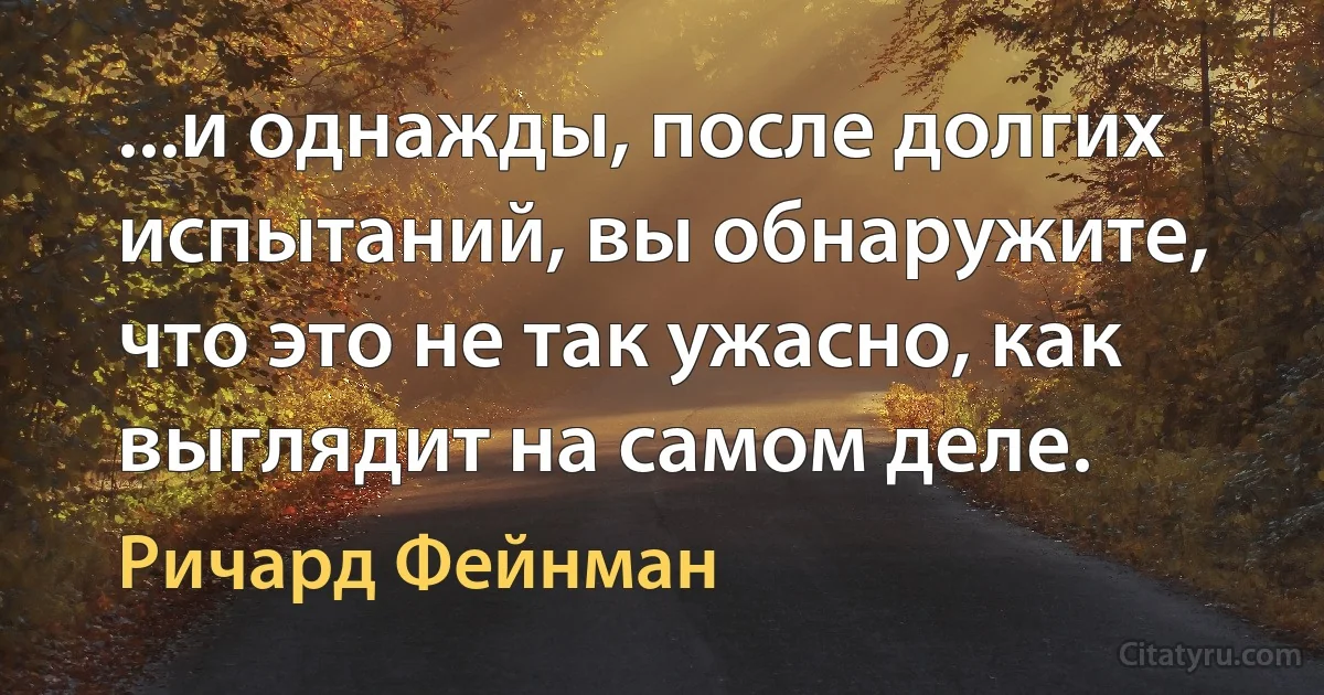 ...и однажды, после долгих испытаний, вы обнаружите, что это не так ужасно, как выглядит на самом деле. (Ричард Фейнман)