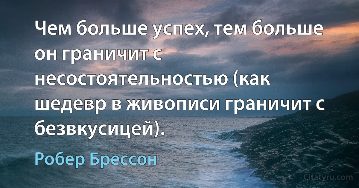 Чем больше успех, тем больше он граничит с несостоятельностью (как шедевр в живописи граничит с безвкусицей). (Робер Брессон)