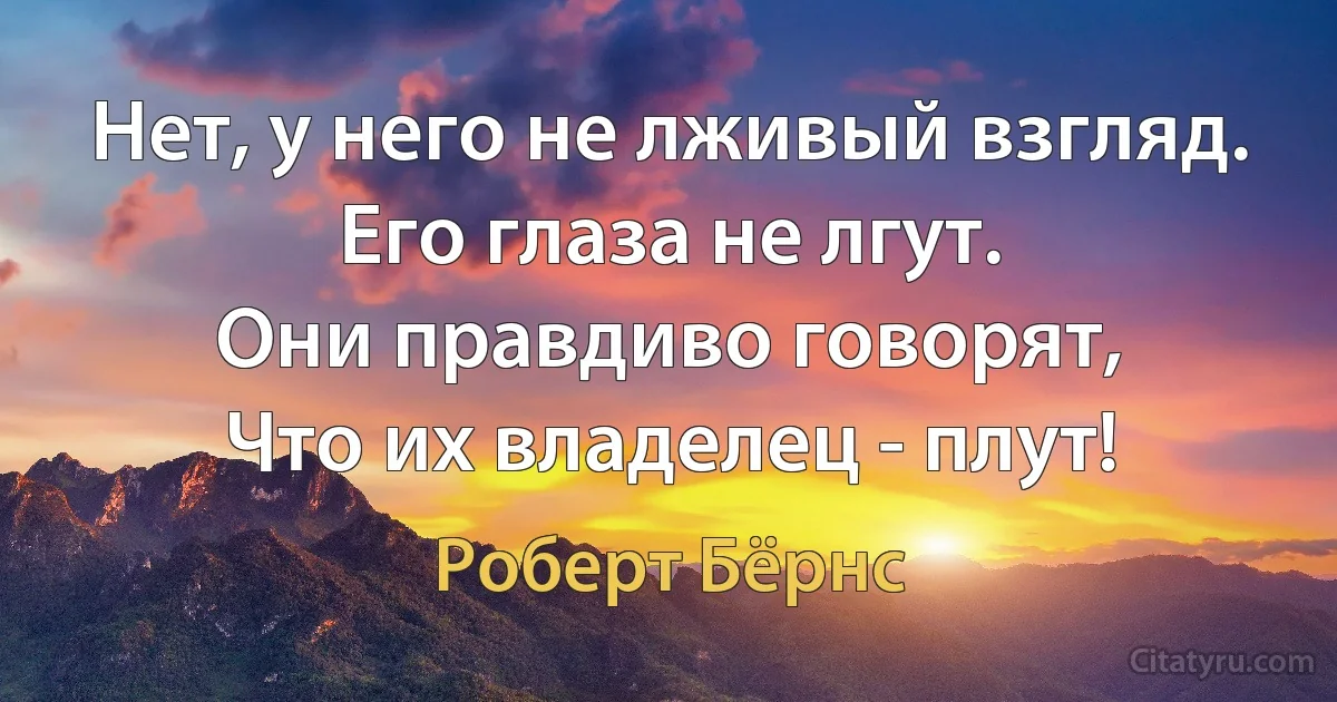 Нет, у него не лживый взгляд.
Его глаза не лгут.
Они правдиво говорят,
Что их владелец - плут! (Роберт Бёрнс)