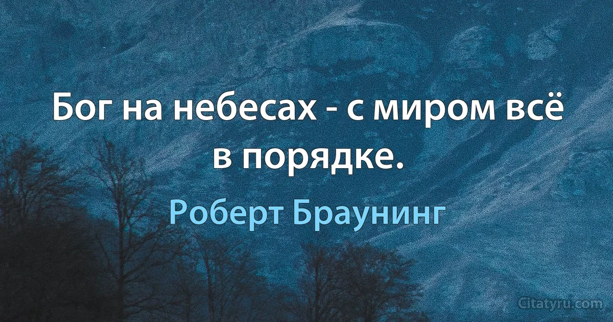 Бог на небесах - с миром всё в порядке. (Роберт Браунинг)